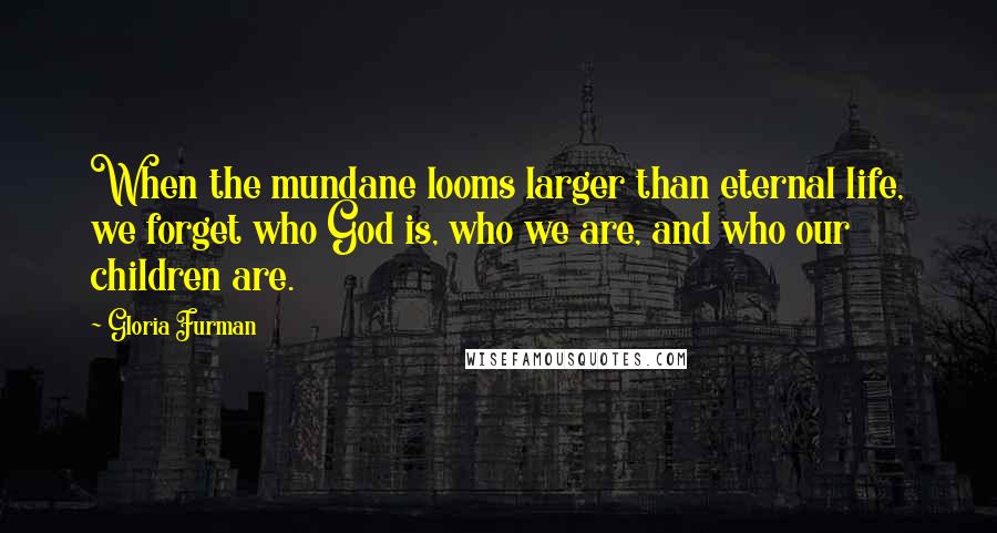Gloria Furman Quotes: When the mundane looms larger than eternal life, we forget who God is, who we are, and who our children are.
