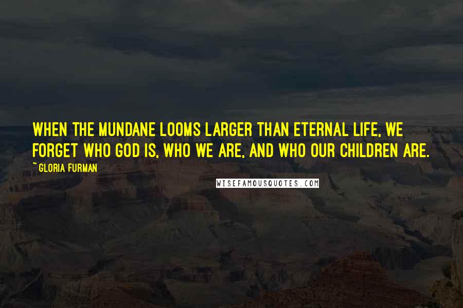 Gloria Furman Quotes: When the mundane looms larger than eternal life, we forget who God is, who we are, and who our children are.