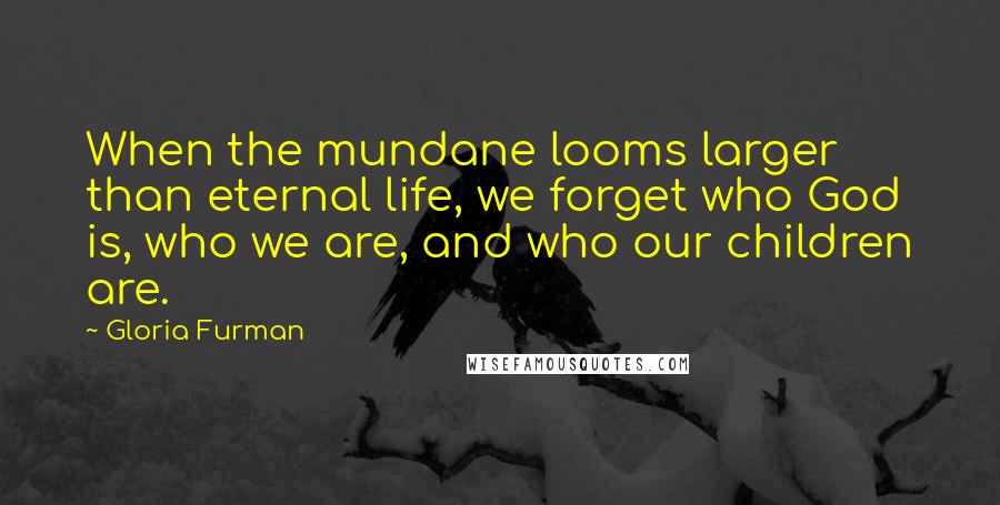 Gloria Furman Quotes: When the mundane looms larger than eternal life, we forget who God is, who we are, and who our children are.