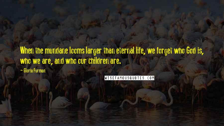 Gloria Furman Quotes: When the mundane looms larger than eternal life, we forget who God is, who we are, and who our children are.