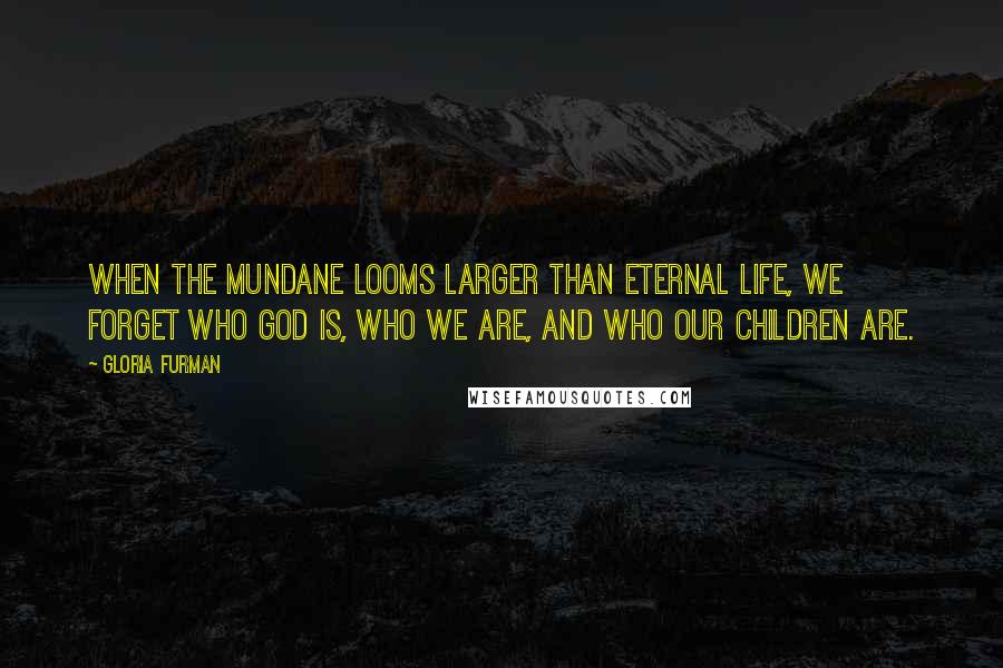 Gloria Furman Quotes: When the mundane looms larger than eternal life, we forget who God is, who we are, and who our children are.