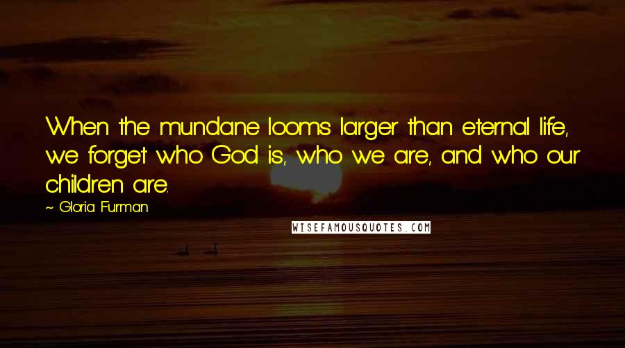 Gloria Furman Quotes: When the mundane looms larger than eternal life, we forget who God is, who we are, and who our children are.
