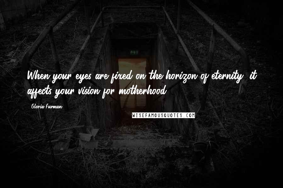 Gloria Furman Quotes: When your eyes are fixed on the horizon of eternity, it affects your vision for motherhood.