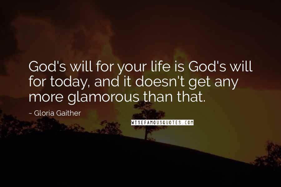 Gloria Gaither Quotes: God's will for your life is God's will for today, and it doesn't get any more glamorous than that.