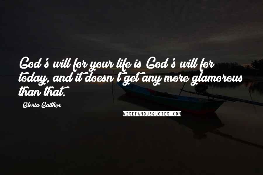 Gloria Gaither Quotes: God's will for your life is God's will for today, and it doesn't get any more glamorous than that.