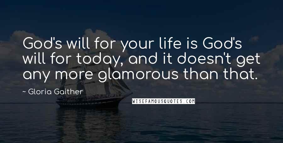 Gloria Gaither Quotes: God's will for your life is God's will for today, and it doesn't get any more glamorous than that.