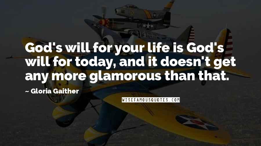 Gloria Gaither Quotes: God's will for your life is God's will for today, and it doesn't get any more glamorous than that.