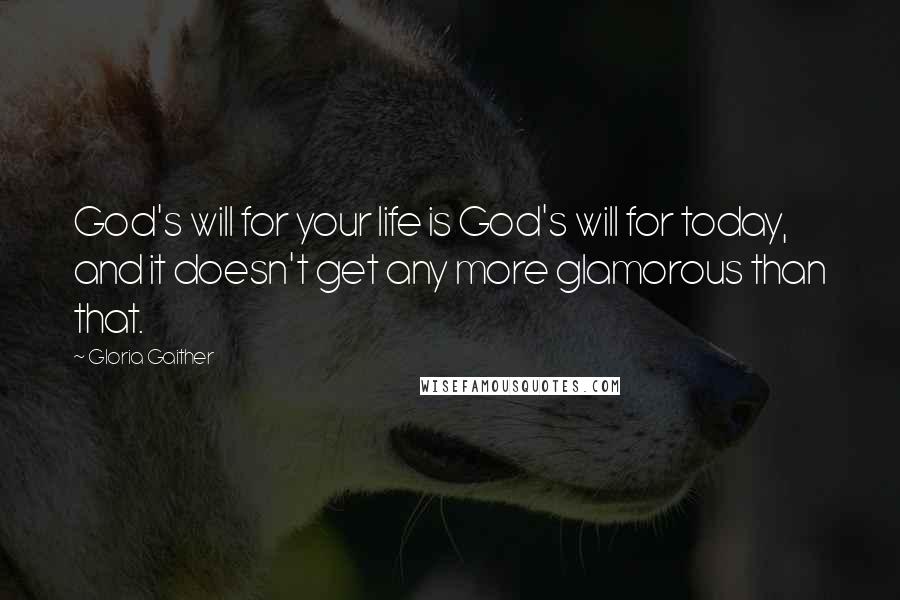 Gloria Gaither Quotes: God's will for your life is God's will for today, and it doesn't get any more glamorous than that.