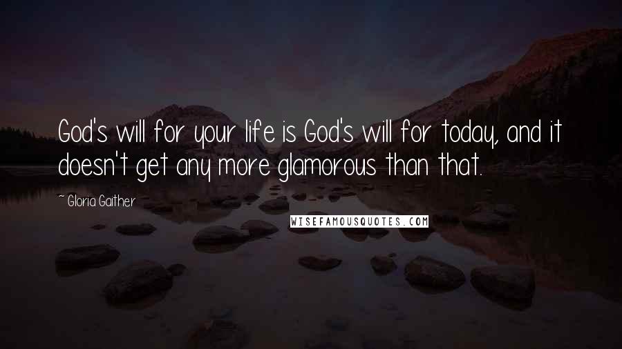 Gloria Gaither Quotes: God's will for your life is God's will for today, and it doesn't get any more glamorous than that.