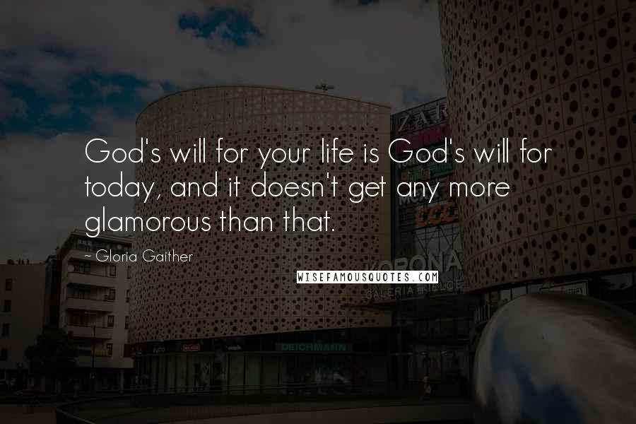 Gloria Gaither Quotes: God's will for your life is God's will for today, and it doesn't get any more glamorous than that.