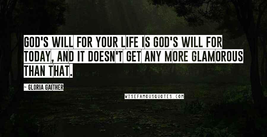 Gloria Gaither Quotes: God's will for your life is God's will for today, and it doesn't get any more glamorous than that.