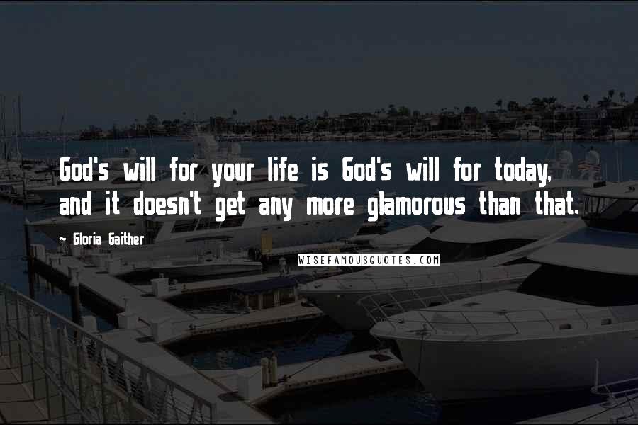 Gloria Gaither Quotes: God's will for your life is God's will for today, and it doesn't get any more glamorous than that.
