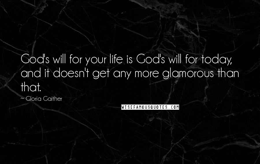 Gloria Gaither Quotes: God's will for your life is God's will for today, and it doesn't get any more glamorous than that.