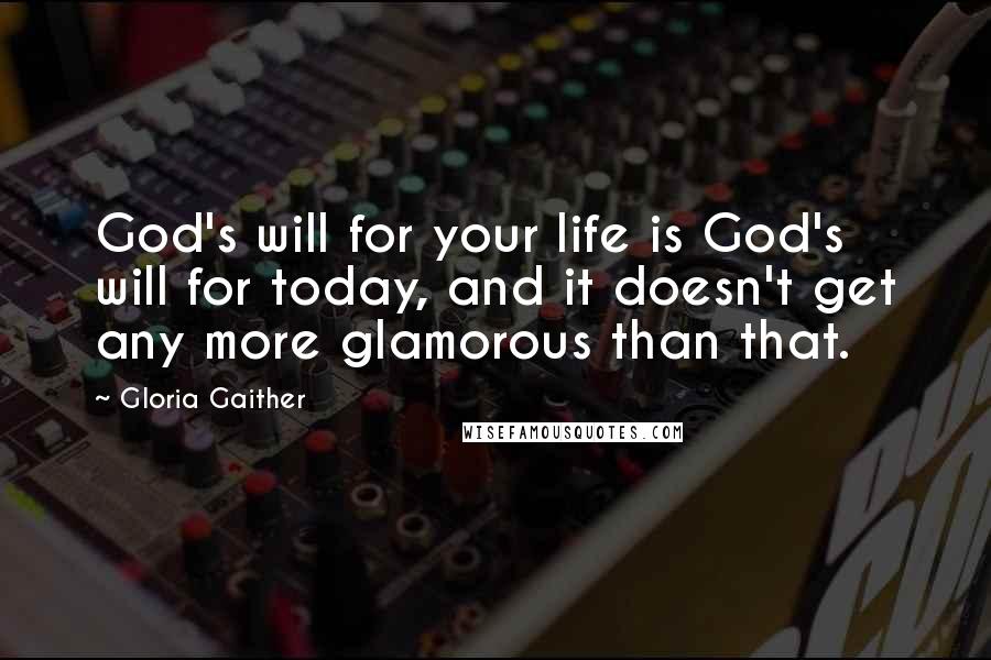 Gloria Gaither Quotes: God's will for your life is God's will for today, and it doesn't get any more glamorous than that.