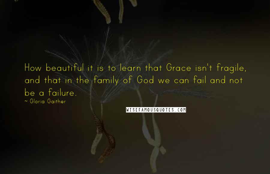 Gloria Gaither Quotes: How beautiful it is to learn that Grace isn't fragile, and that in the family of God we can fail and not be a failure.