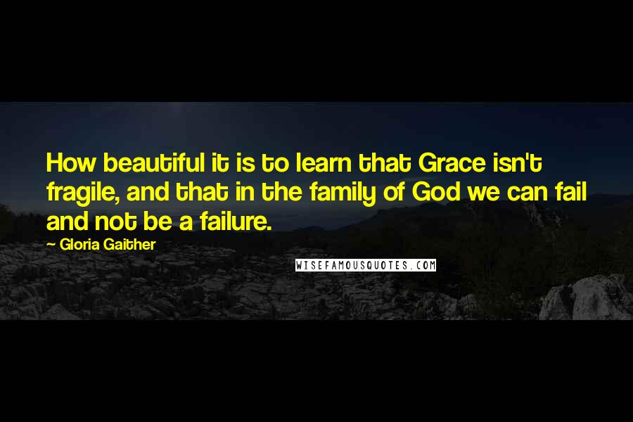 Gloria Gaither Quotes: How beautiful it is to learn that Grace isn't fragile, and that in the family of God we can fail and not be a failure.