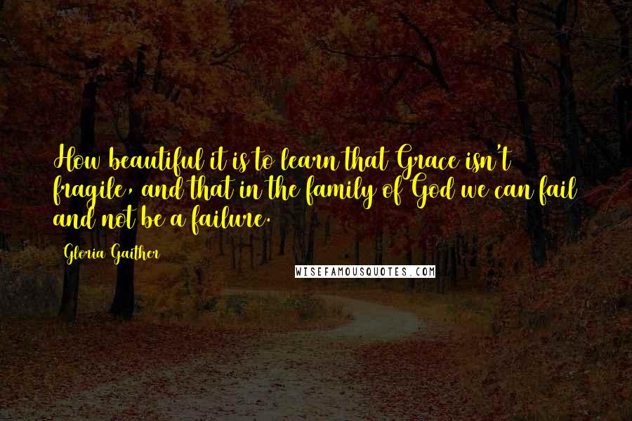 Gloria Gaither Quotes: How beautiful it is to learn that Grace isn't fragile, and that in the family of God we can fail and not be a failure.