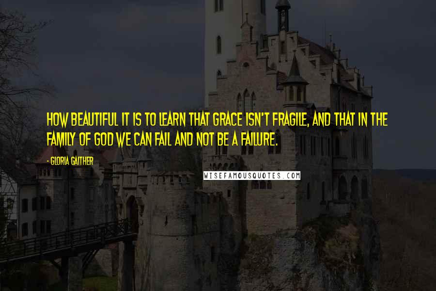 Gloria Gaither Quotes: How beautiful it is to learn that Grace isn't fragile, and that in the family of God we can fail and not be a failure.