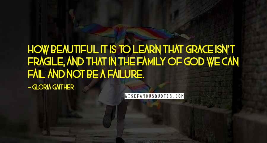 Gloria Gaither Quotes: How beautiful it is to learn that Grace isn't fragile, and that in the family of God we can fail and not be a failure.