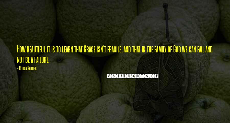 Gloria Gaither Quotes: How beautiful it is to learn that Grace isn't fragile, and that in the family of God we can fail and not be a failure.