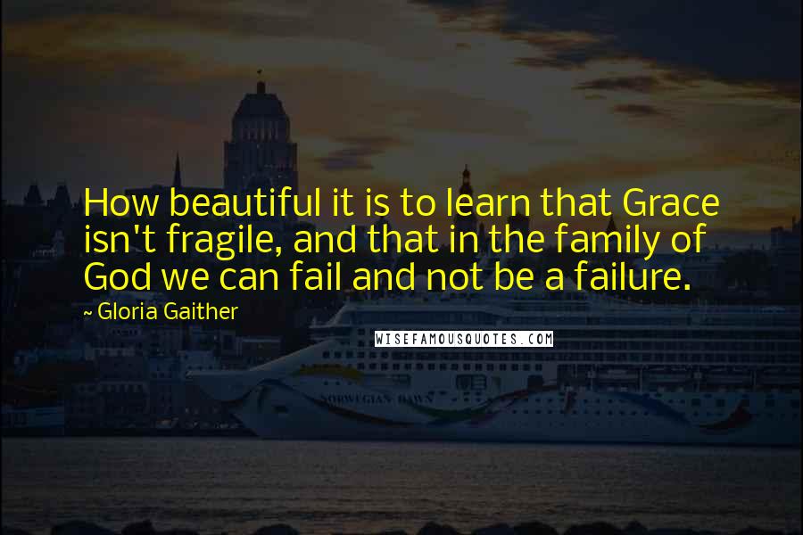 Gloria Gaither Quotes: How beautiful it is to learn that Grace isn't fragile, and that in the family of God we can fail and not be a failure.