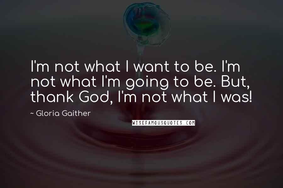 Gloria Gaither Quotes: I'm not what I want to be. I'm not what I'm going to be. But, thank God, I'm not what I was!