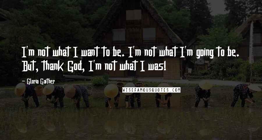 Gloria Gaither Quotes: I'm not what I want to be. I'm not what I'm going to be. But, thank God, I'm not what I was!