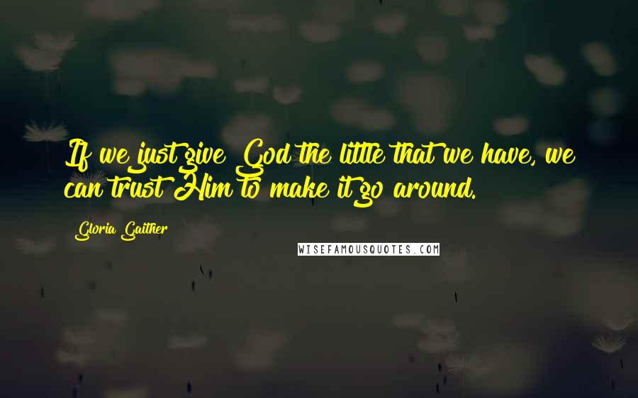 Gloria Gaither Quotes: If we just give God the little that we have, we can trust Him to make it go around.