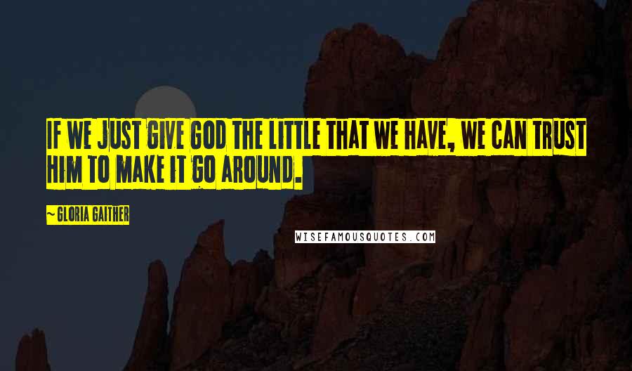 Gloria Gaither Quotes: If we just give God the little that we have, we can trust Him to make it go around.