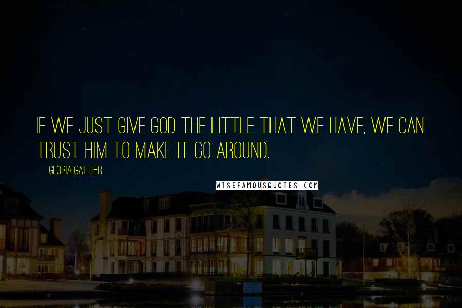 Gloria Gaither Quotes: If we just give God the little that we have, we can trust Him to make it go around.