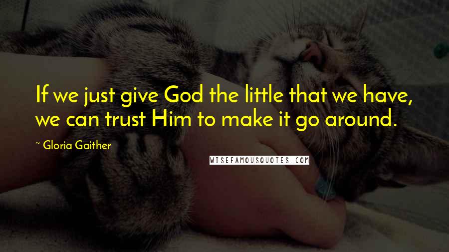 Gloria Gaither Quotes: If we just give God the little that we have, we can trust Him to make it go around.