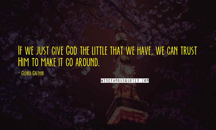 Gloria Gaither Quotes: If we just give God the little that we have, we can trust Him to make it go around.