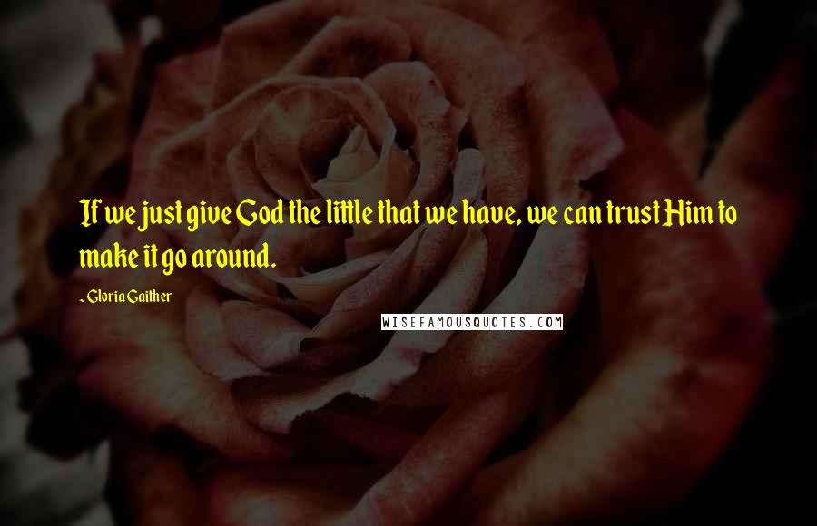 Gloria Gaither Quotes: If we just give God the little that we have, we can trust Him to make it go around.