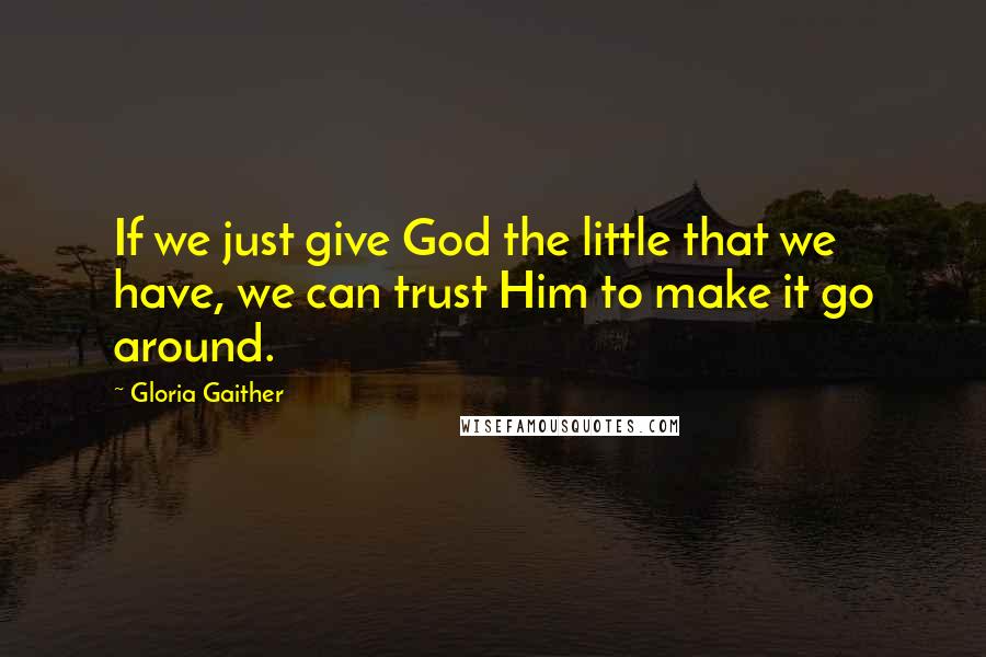 Gloria Gaither Quotes: If we just give God the little that we have, we can trust Him to make it go around.