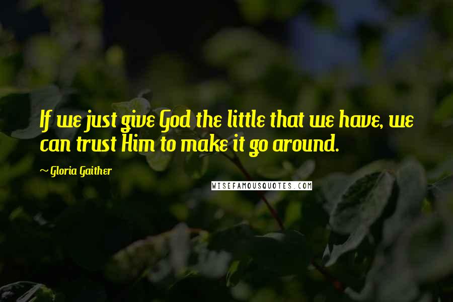 Gloria Gaither Quotes: If we just give God the little that we have, we can trust Him to make it go around.