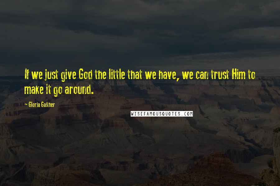 Gloria Gaither Quotes: If we just give God the little that we have, we can trust Him to make it go around.