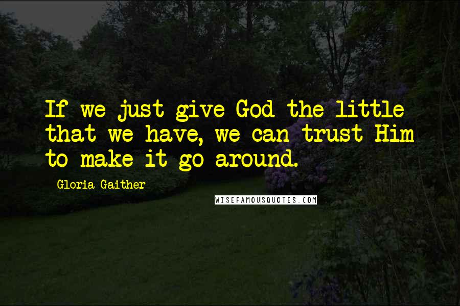 Gloria Gaither Quotes: If we just give God the little that we have, we can trust Him to make it go around.