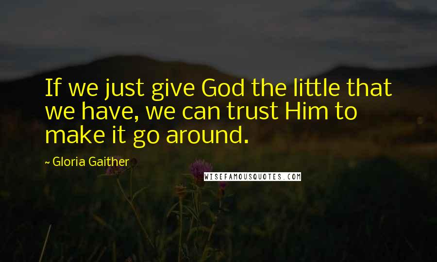 Gloria Gaither Quotes: If we just give God the little that we have, we can trust Him to make it go around.