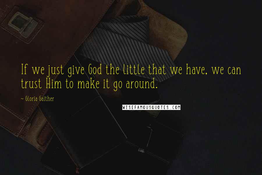 Gloria Gaither Quotes: If we just give God the little that we have, we can trust Him to make it go around.