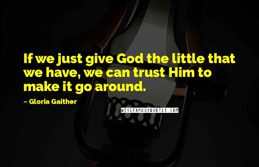 Gloria Gaither Quotes: If we just give God the little that we have, we can trust Him to make it go around.