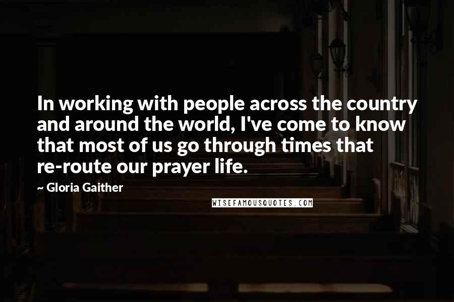 Gloria Gaither Quotes: In working with people across the country and around the world, I've come to know that most of us go through times that re-route our prayer life.