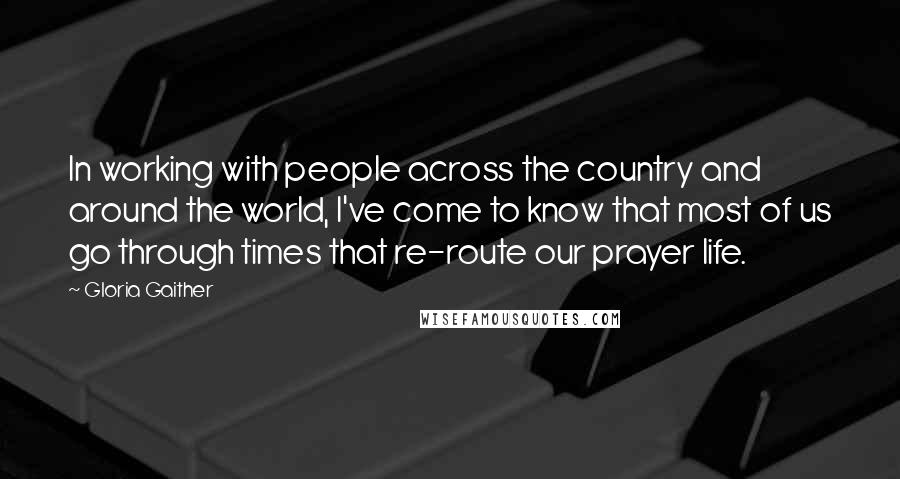 Gloria Gaither Quotes: In working with people across the country and around the world, I've come to know that most of us go through times that re-route our prayer life.