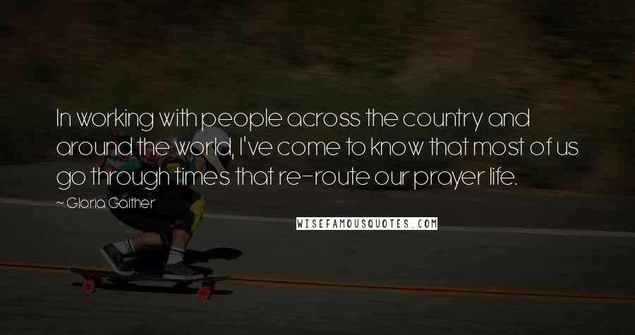 Gloria Gaither Quotes: In working with people across the country and around the world, I've come to know that most of us go through times that re-route our prayer life.