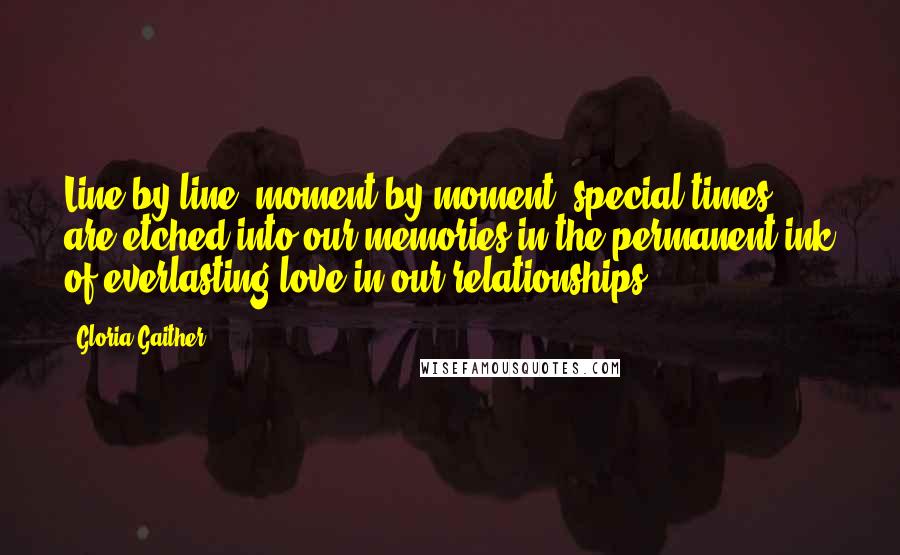 Gloria Gaither Quotes: Line by line, moment by moment, special times are etched into our memories in the permanent ink of everlasting love in our relationships.