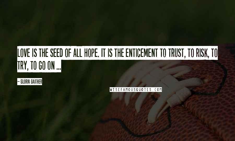 Gloria Gaither Quotes: Love is the seed of all hope. It is the enticement to trust, to risk, to try, to go on ...