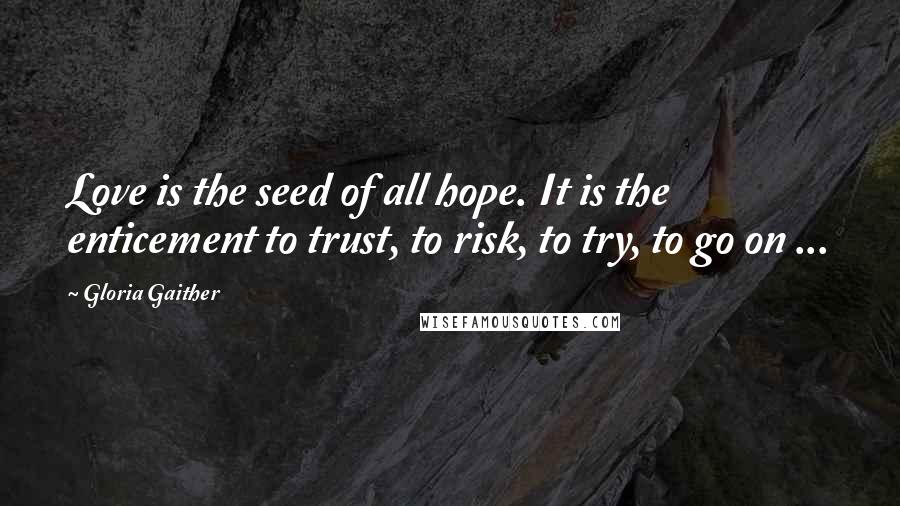 Gloria Gaither Quotes: Love is the seed of all hope. It is the enticement to trust, to risk, to try, to go on ...