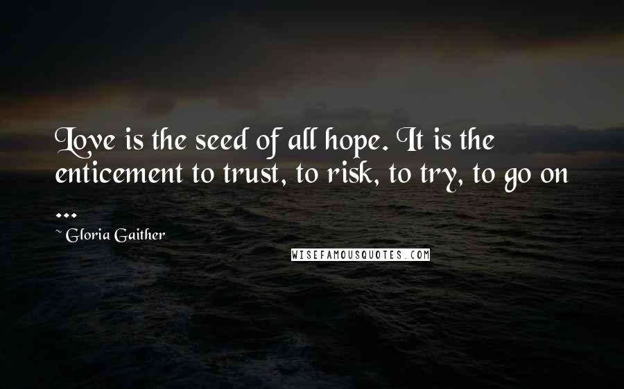 Gloria Gaither Quotes: Love is the seed of all hope. It is the enticement to trust, to risk, to try, to go on ...