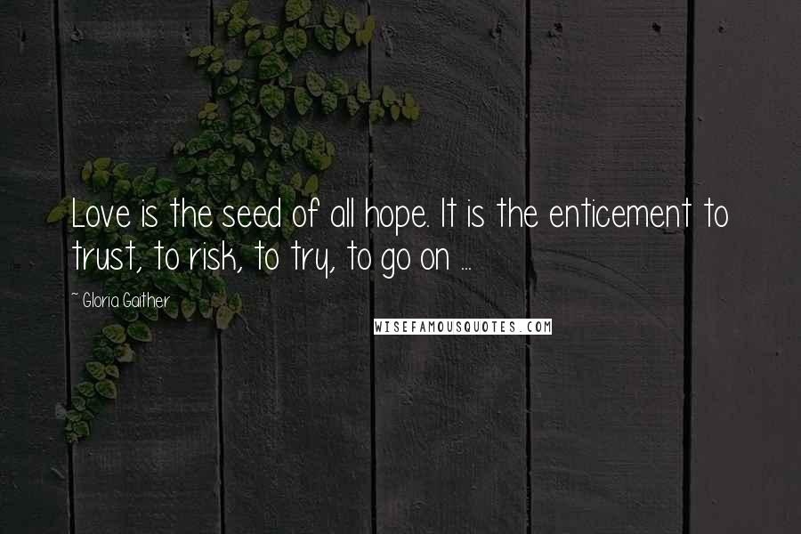 Gloria Gaither Quotes: Love is the seed of all hope. It is the enticement to trust, to risk, to try, to go on ...