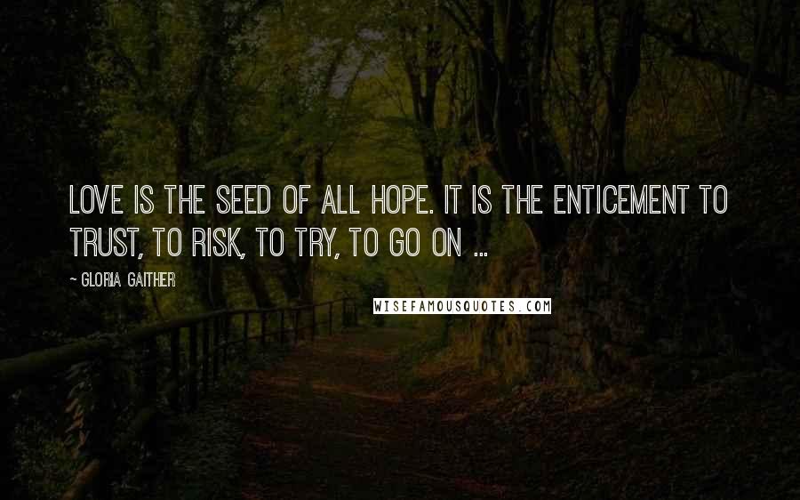 Gloria Gaither Quotes: Love is the seed of all hope. It is the enticement to trust, to risk, to try, to go on ...