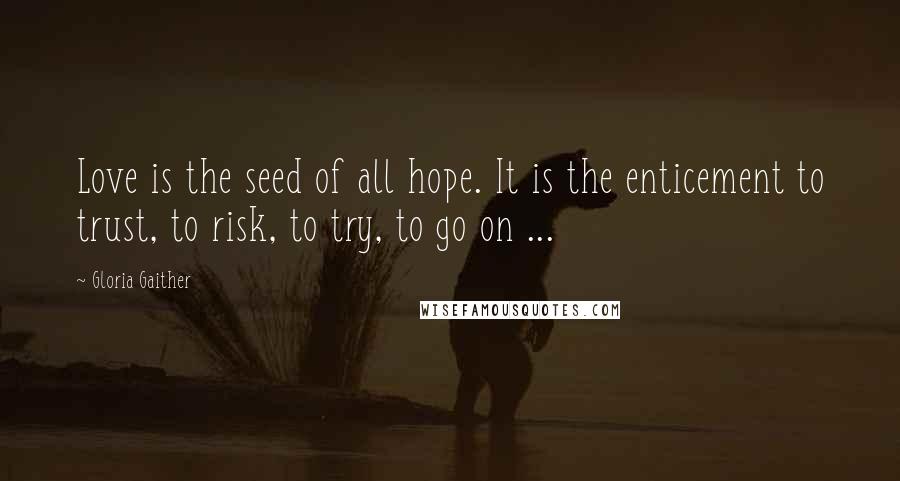 Gloria Gaither Quotes: Love is the seed of all hope. It is the enticement to trust, to risk, to try, to go on ...